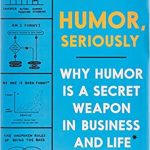 Humor, Seriously: Why Humor Is a Secret Weapon in Business and Life (And how anyone can harness it. Even you.)